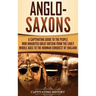 Anglo-Saxons: A Captivating Guide to the People Who Inhabited Great Britain from the Early Middle Ages to the Norman Conquest of England