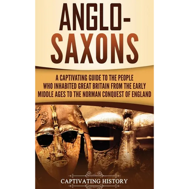 Anglo-Saxons: A Captivating Guide to the People Who Inhabited Great Britain from the Early Middle Ages to the Norman Conquest of England