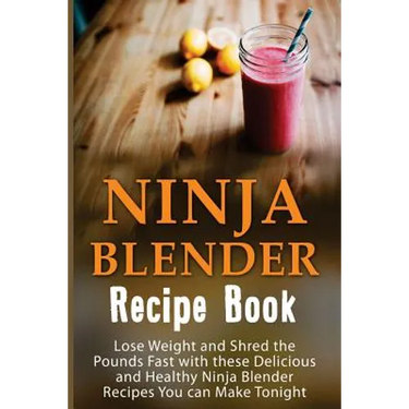 Ninja Blender Recipe Book: Lose Weight And Shred The Pounds Fast With These Delicious And Healthy Ninja Blender Recipe Book Recipes You Can Make