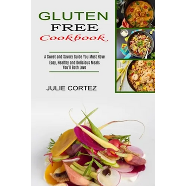 Gluten Free Cookbook: A Sweet and Savory Guide You Must Have (Easy, Healthy and Delicious Meals You'll Both Love)
