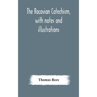 The Racovian Catechism, With Notes And Illustrations; Translated From The Latin. To Which Is Prefixed A Sketch Of The History Of Unitarianism In Polan