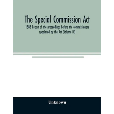 The Special Commission Act, 1888 Report of the proceedings before the commissioners appointed by the Act (Volume IV)
