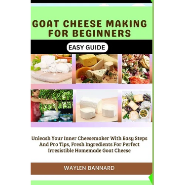 Goat Cheese Making for Beginners Easy Guide: Unleash Your Inner Cheesemaker With Easy Steps And Pro Tips, Fresh Ingredients For Perfect Irresistible H