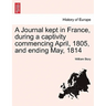 A Journal Kept in France, During a Captivity Commencing April, 1805, and Ending May, 1814