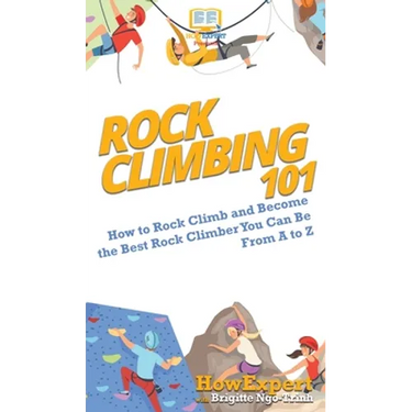 Rock Climbing 101: How to Rock Climb and Become the Best Rock Climber You Can Be From A to Z