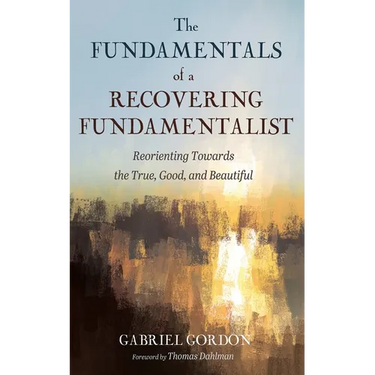 The Fundamentals of a Recovering Fundamentalist: Reorienting Towards the True, Good, and Beautiful