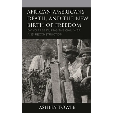 African Americans, Death, and the New Birth of Freedom: Dying Free During the Civil War and Reconstruction