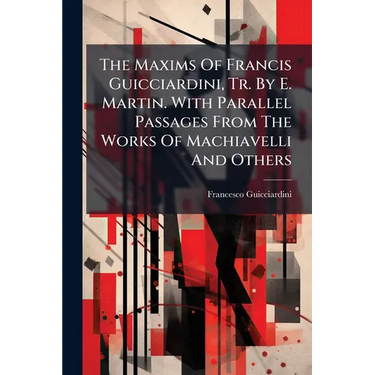 The Maxims Of Francis Guicciardini, Tr. By E. Martin. With Parallel Passages From The Works Of Machiavelli And Others