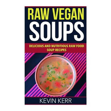 Raw Vegan Soups: Delicious and Nutritious Raw Food Soup Recipes.