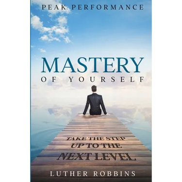 Peak Performance: Mastery of Yourself - Take The Step Up To The Next Level