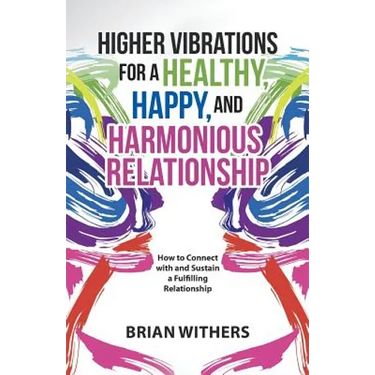 Higher Vibrations for a Healthy, Happy and Harmonious Relationship: How to Connect with and Sustain a Fulfilling Relationship
