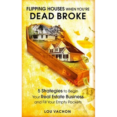 Flipping Houses When You're Dead Broke: 5 Strategies to Begin Your Real Estate Business and Fill Your Empty Pockets