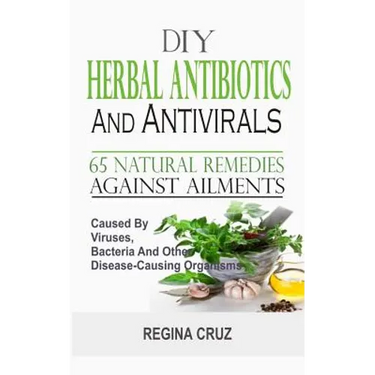 DIY Herbal Antibiotics And Antivirals: 65 Natural Remedies Against Ailments Caused By Viruses, Bacteria And Other Disease-Causing Organisms