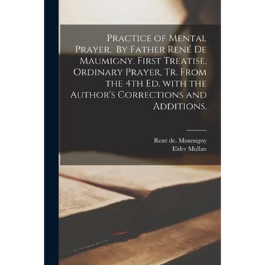 Practice of Mental Prayer. By Father René De Maumigny. First Treatise, Ordinary Prayer, Tr. From the 4th Ed. With the Author's Corrections and A