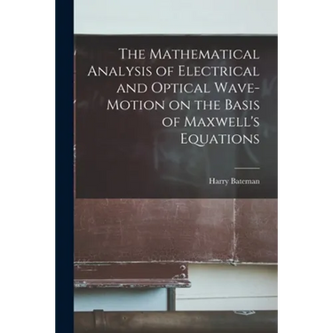 The Mathematical Analysis of Electrical and Optical Wave-motion on the Basis of Maxwell's Equations