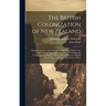 The British Colonization of New Zealand: Being an Account of the Principles, Objects, and Plans of the New Zealand Association, Together With Particul