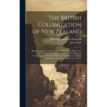 The British Colonization of New Zealand: Being an Account of the Principles, Objects, and Plans of the New Zealand Association, Together With Particul
