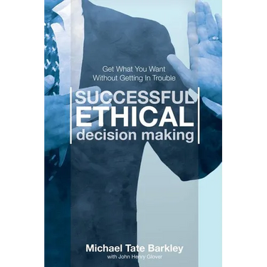 Successful Ethical Decision Making: Get What You Want Without Getting In Trouble