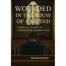 Wounded in the House of a Friend: A Biblical Guide to Overcoming Church Hurt: