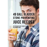 49 Gall Bladder Stone Preventing Juice Recipes: Feed Your Body What it needs to get rid of and Prevent Gall Bladder Stones