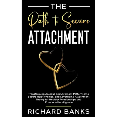 The Path to Secure Attachment: Transforming Anxious and Avoidant Patterns into Secure Relationships, and Leveraging Attachment Theory for Healthy Rela