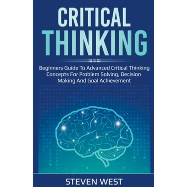 Critical Thinking: Beginners guide to advanced critical thinking concepts for problem solving, decision making and goal achievement