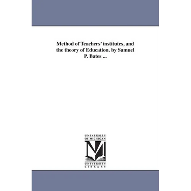 Method of Teachers' institutes, and the theory of Education. by Samuel P. Bates ...