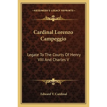 Cardinal Lorenzo Campeggio: Legate To The Courts Of Henry VIII And Charles V