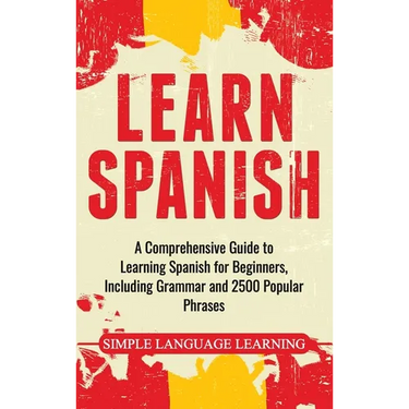 Learn Spanish: A Comprehensive Guide to Learning Spanish for Beginners, Including Grammar and 2500 Popular Phrases