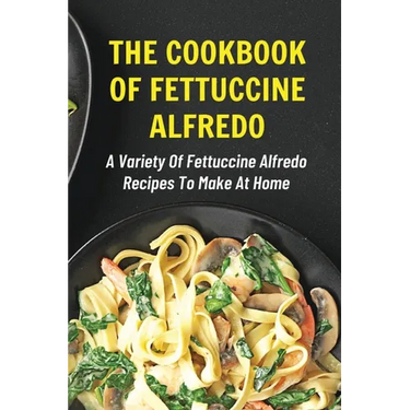 The Cookbook Of Fettuccine Alfredo: A Variety Of Fettuccine Alfredo Recipes To Make At Home: What Are The Steps In Cooking Fettuccine Alfredo