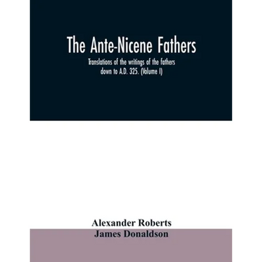 The Ante-Nicene fathers. translations of the writings of the fathers down to A.D. 325. (Volume I)