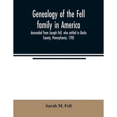 Genealogy of the Fell family in America, descended from Joseph Fell, who settled in Bucks County, Pennsylvania, 1705: with some account of the family