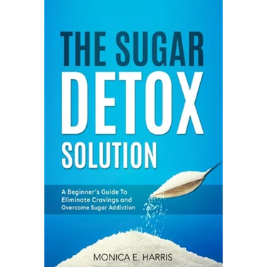 The Sugar Detox Solution: A Beginner's Guide to Eliminate Cravings and Overcome Sugar Addiction