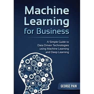 A Simple Guide to Data Driven Technologies using Machine Learning and Deep Learning: Machine Learning for Business