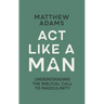ACT Like a Man: Understanding the Biblical Call to Masculinity