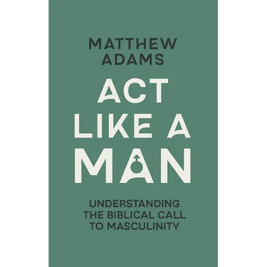 ACT Like a Man: Understanding the Biblical Call to Masculinity