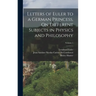 Letters of Euler to a German Princess, On Different Subjects in Physics and Philosophy; Volume 1