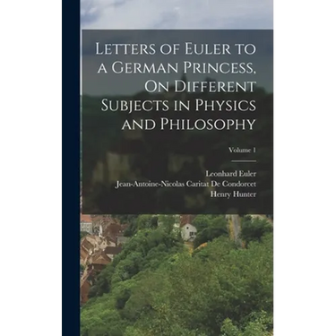 Letters of Euler to a German Princess, On Different Subjects in Physics and Philosophy; Volume 1