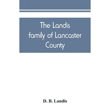 The Landis family of Lancaster County: a comprehensive history of the Landis folk from the martyrs' era to the arrival of the first Swiss settlers, gi