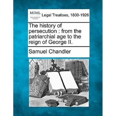 The history of persecution: from the patriarchial age to the reign of George II.