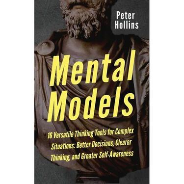 Mental Models: 16 Versatile Thinking Tools for Complex Situations: Better Decisions, Clearer Thinking, and Greater Self-Awareness