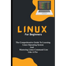 Linux For Beginners: The Comprehensive Guide To Learning Linux Operating System And Mastering Linux Command Line Like A Pro
