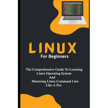 Linux For Beginners: The Comprehensive Guide To Learning Linux Operating System And Mastering Linux Command Line Like A Pro
