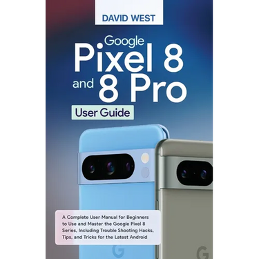 Google Pixel 8 & 8 Pro User Guide: A Complete User Manual for Beginners to Use and Master the Google Pixel 8 Series, Including Troubleshooting Hacks,