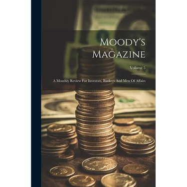 Moody's Magazine: A Monthly Review For Investors, Bankers And Men Of Affairs; Volume 5