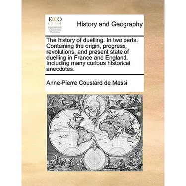 The History of Duelling. in Two Parts. Containing the Origin, Progress, Revolutions, and Present State of Duelling in France and England. Including Ma