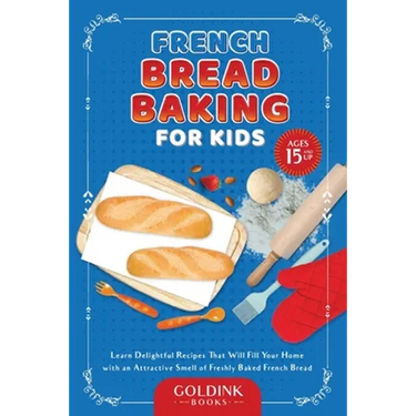 French Bread Baking for Kids: Learn Delightful Recipes That Will Fill Your Home with an Attractive Smell of Freshly Baked French Bread