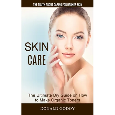 Skin Care: The Truth About Caring for Darker Skin (The Ultimate Diy Guide on How to Make Organic Toners)