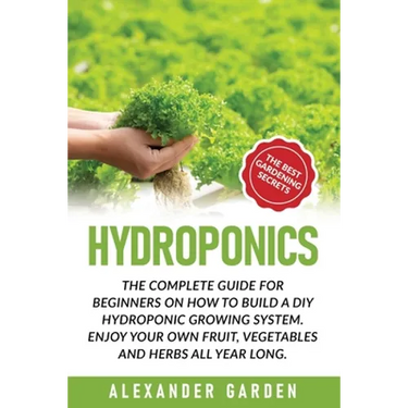 Hydroponics: The Complete Guide for Beginners on How to Build a DIY Hydroponic Growing System. Enjoy Your Own Fruit, Vegetables and Herbs All Year Lon