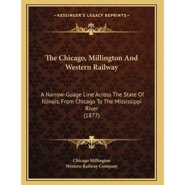 The Chicago, Millington And Western Railway: A Narrow-Guage Line Across The State Of Illinois, From Chicago To The Mississippi River (1877)